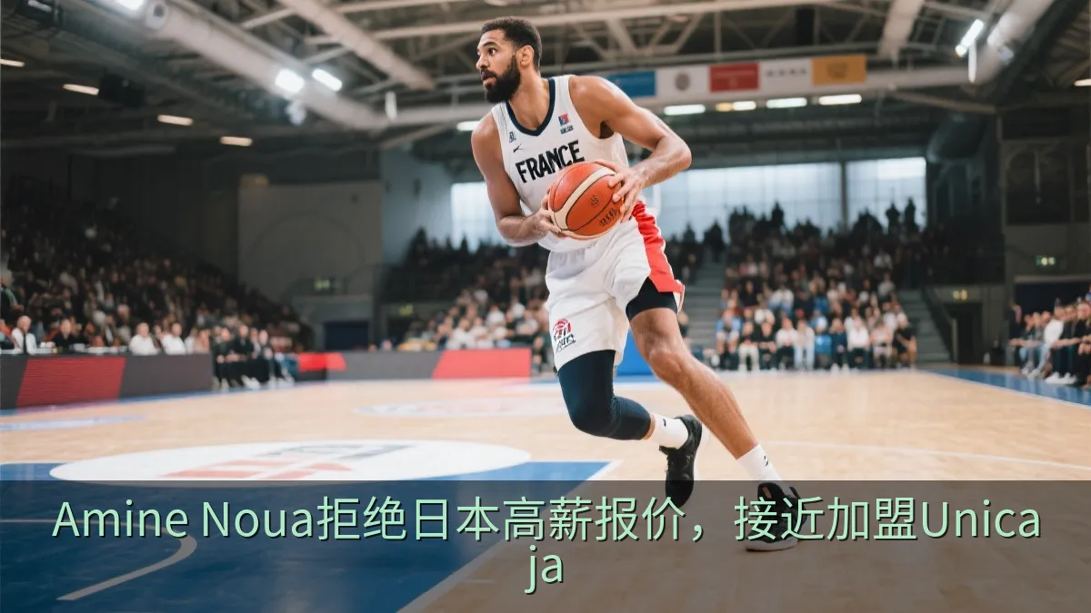 Amine Noua拒绝日本高薪报价，接近加盟Unicaja